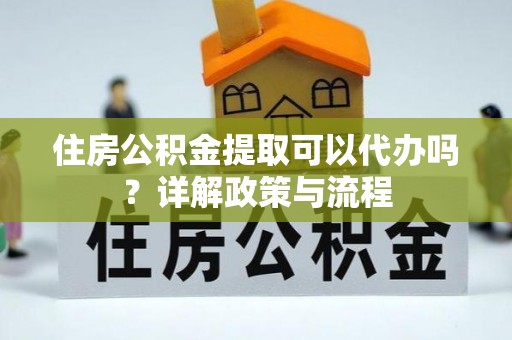 太湖住房公积金提取可以代办吗？详解政策与流程