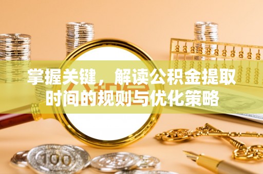 太湖掌握关键，解读公积金提取时间的规则与优化策略