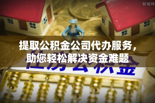 太湖提取公积金公司代办服务，助您轻松解决资金难题