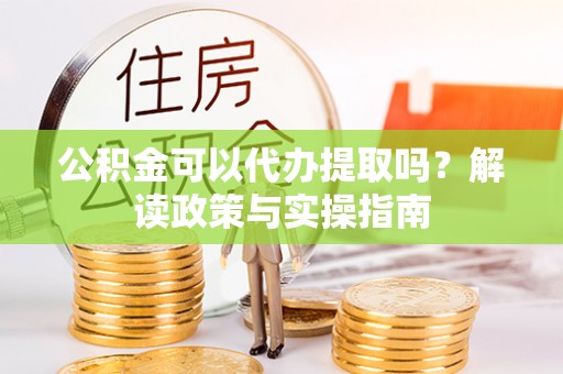 太湖公积金可以代办提取吗？解读政策与实操指南