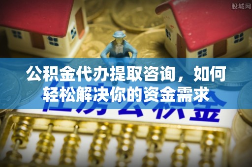 太湖公积金代办提取咨询，如何轻松解决你的资金需求