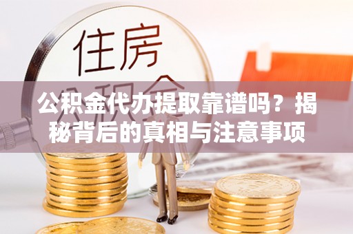 太湖公积金代办提取靠谱吗？揭秘背后的真相与注意事项