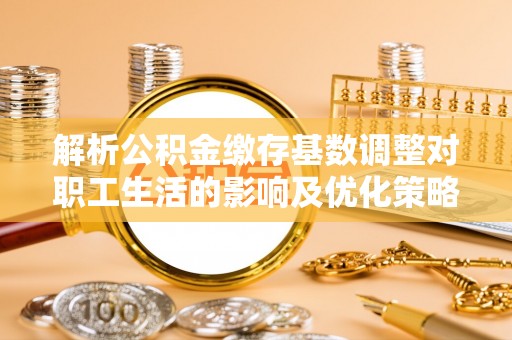 太湖解析公积金缴存基数调整对职工生活的影响及优化策略