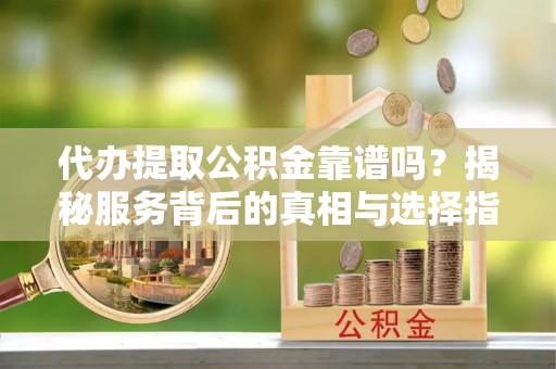 太湖代办提取公积金靠谱吗？揭秘服务背后的真相与选择指南