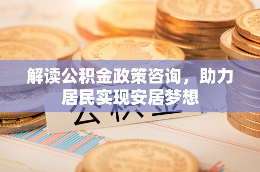 太湖解读公积金政策咨询，助力居民实现安居梦想