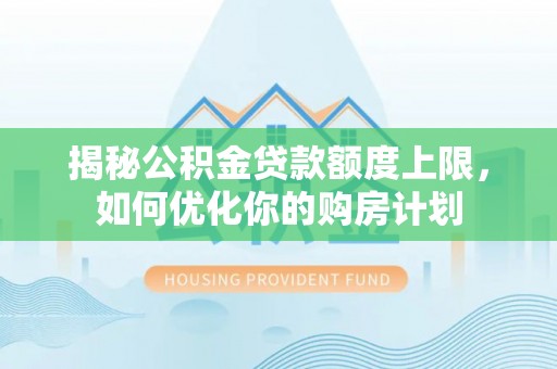 太湖揭秘公积金贷款额度上限，如何优化你的购房计划