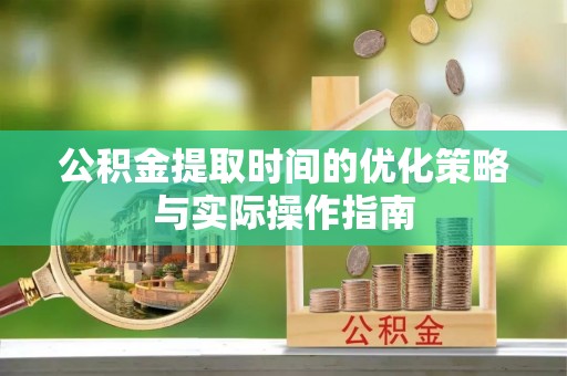 太湖公积金提取时间的优化策略与实际操作指南