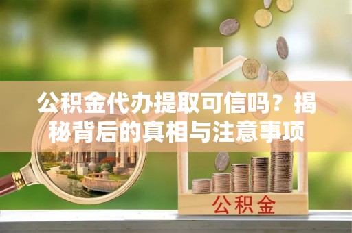 太湖公积金代办提取可信吗？揭秘背后的真相与注意事项