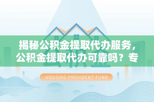 太湖揭秘公积金提取代办服务，公积金提取代办可靠吗？专业解析与实用指南