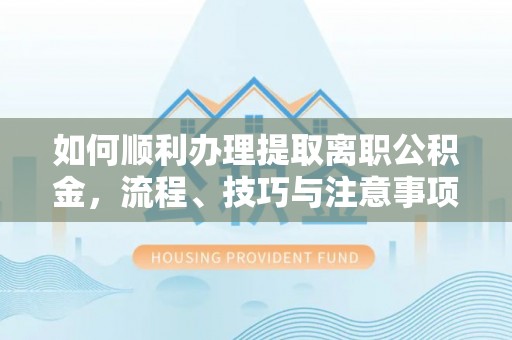 太湖如何顺利办理提取离职公积金，流程、技巧与注意事项全解析