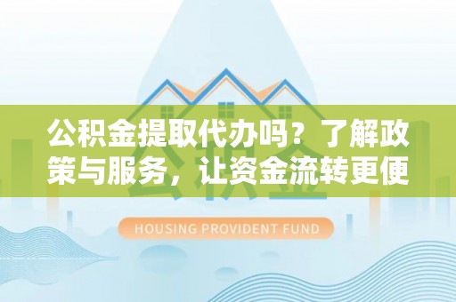 太湖公积金提取代办吗？了解政策与服务，让资金流转更便捷
