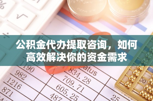 太湖公积金代办提取咨询，如何高效解决你的资金需求