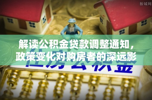 太湖解读公积金贷款调整通知，政策变化对购房者的深远影响