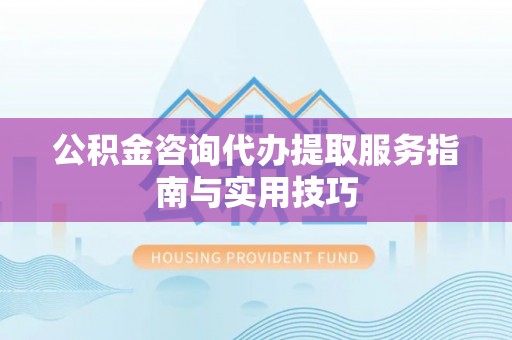 太湖公积金咨询代办提取服务指南与实用技巧