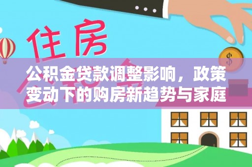 太湖公积金贷款调整影响，政策变动下的购房新趋势与家庭财务规划