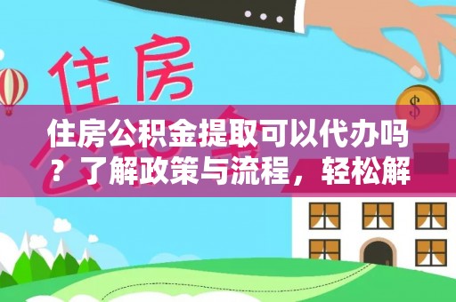 太湖住房公积金提取可以代办吗？了解政策与流程，轻松解决你的疑问