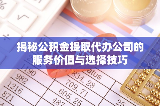 太湖揭秘公积金提取代办公司的服务价值与选择技巧