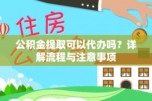 太湖公积金提取可以代办吗？详解流程与注意事项