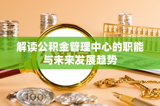 太湖解读公积金管理中心的职能与未来发展趋势