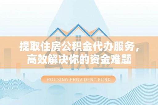 太湖提取住房公积金代办服务，高效解决你的资金难题
