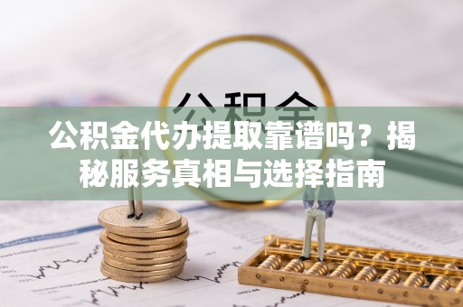 太湖公积金代办提取靠谱吗？揭秘服务真相与选择指南