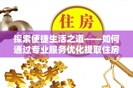 太湖探索便捷生活之道——如何通过专业服务优化提取住房公积金代办体验