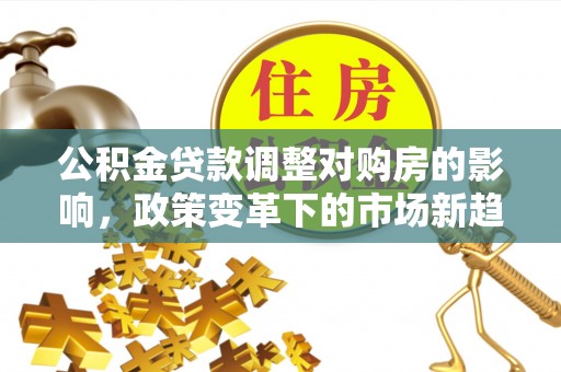 太湖公积金贷款调整对购房的影响，政策变革下的市场新趋势