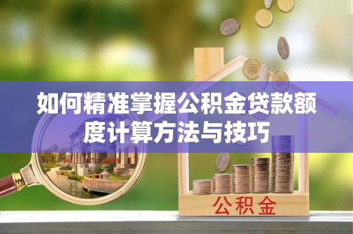 太湖如何精准掌握公积金贷款额度计算方法与技巧