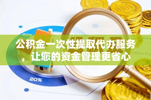 太湖公积金一次性提取代办服务，让您的资金管理更省心