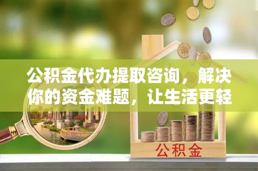 太湖公积金代办提取咨询，解决你的资金难题，让生活更轻松
