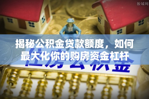 太湖揭秘公积金贷款额度，如何最大化你的购房资金杠杆