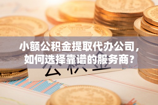 太湖小额公积金提取代办公司，如何选择靠谱的服务商？
