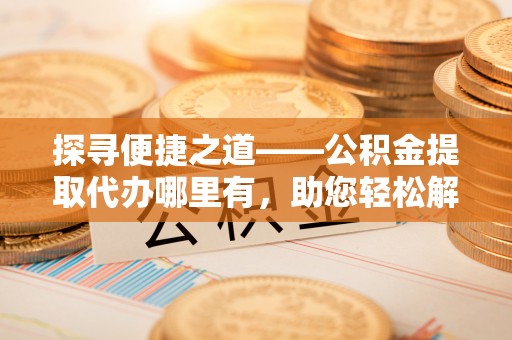太湖探寻便捷之道——公积金提取代办哪里有，助您轻松解决资金难题