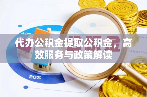 太湖代办公积金提取公积金，高效服务与政策解读