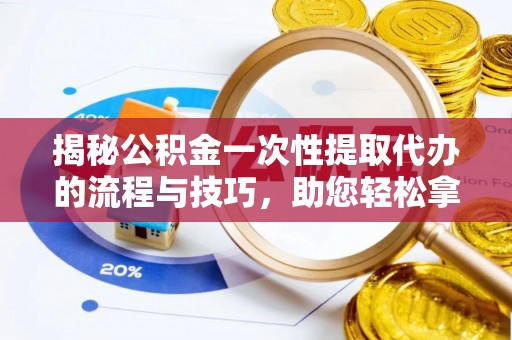 太湖揭秘公积金一次性提取代办的流程与技巧，助您轻松拿钱！