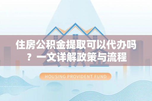太湖住房公积金提取可以代办吗？一文详解政策与流程