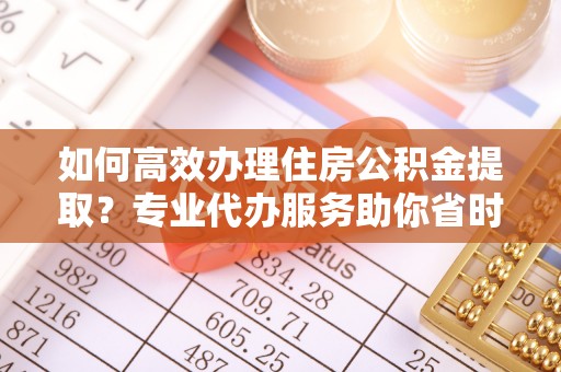 太湖如何高效办理住房公积金提取？专业代办服务助你省时省力