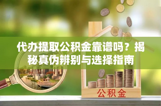 太湖代办提取公积金靠谱吗？揭秘真伪辨别与选择指南