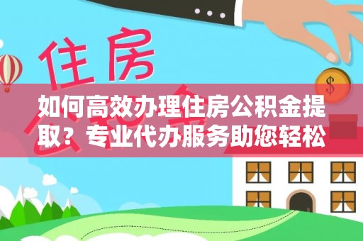 太湖如何高效办理住房公积金提取？专业代办服务助您轻松搞定