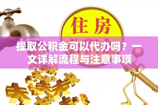 太湖提取公积金可以代办吗？一文详解流程与注意事项