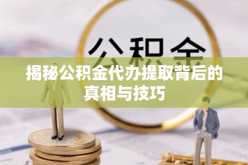 太湖揭秘公积金代办提取背后的真相与技巧