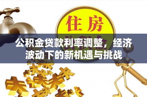 太湖公积金贷款利率调整，经济波动下的新机遇与挑战