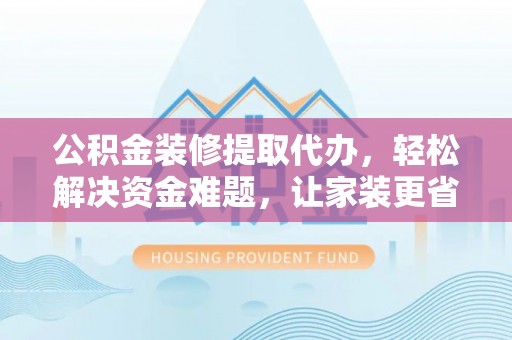 太湖公积金装修提取代办，轻松解决资金难题，让家装更省心