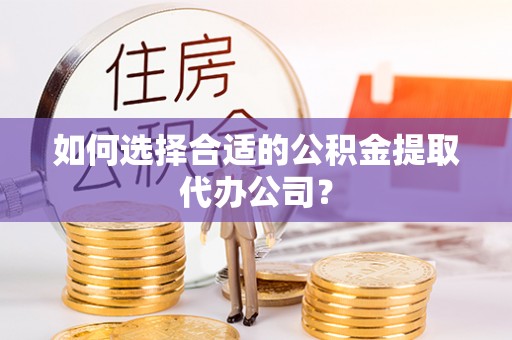 太湖如何选择合适的公积金提取代办公司？