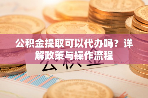 太湖公积金提取可以代办吗？详解政策与操作流程