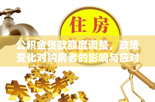 太湖公积金贷款额度调整，政策变化对购房者的影响与应对策略