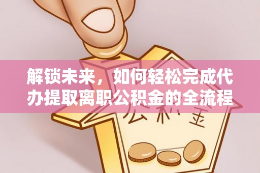 太湖解锁未来，如何轻松完成代办提取离职公积金的全流程