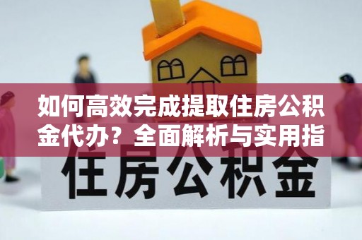太湖如何高效完成提取住房公积金代办？全面解析与实用指南