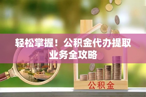 太湖轻松掌握！公积金代办提取业务全攻略