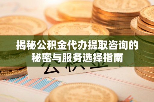 太湖揭秘公积金代办提取咨询的秘密与服务选择指南